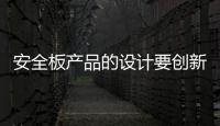 安全板产品的设计要创新，要贴近消费者生活