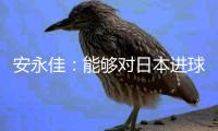 安永佳	：能够对日本进球很高兴；上半场我们的失误太多了