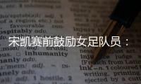 宋凯赛前鼓励女足队员：咱得像武汉女足一样，延续咱们的风格