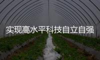 实现高水平科技自立自强，总书记这些讲话
，振奋人心
！