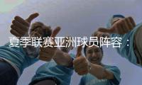 夏季联赛亚洲球员阵容	：杨瀚森领衔，日本三将+中国香港球员在列