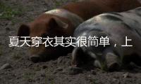 夏天穿衣其实很简单，上衣越短裙子越长、多穿T恤，舒适日常