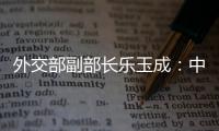 外交部副部长乐玉成：中美选择合作	
，一切皆有可能
