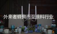 外来者蜂拥而至涂料行业
	，新兴力量叩响涂料行业大门