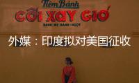 外媒	�：印度拟对美国征收报复性关税