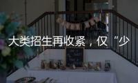 大类招生再收紧
，仅“少数高校”可实行