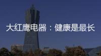 大红鹰电器：健康是最长情的告白，节能是最温馨的叮咛