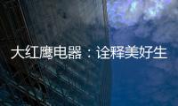 大红鹰电器：诠释美好生活场景
，引领中国厨电格局