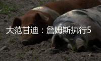 大范甘迪	：詹姆斯执行5260万美元球员选项并非自私决定