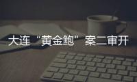 大连“黄金鲍”案二审开庭，硼酸来源成谜