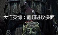 大连英博：葡超进攻多面手加盟
，内援已有明确人选