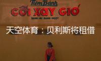 天空体育	：贝利斯将租借回归罗萨里奥，热刺可在年底召回他