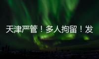 天津严管！多人拘留
！发现立即报警	
！