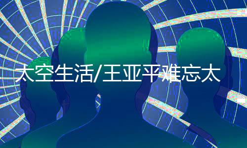 王亚平也给出“飞天”攻略