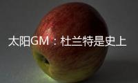 太阳GM：杜兰特是史上最伟大的球员之一 祝福他在休斯顿一切顺利