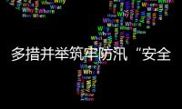 多措并举筑牢防汛“安全堤”
，经开区全力护航园区高质量发展