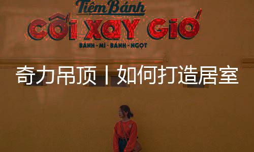 奇力吊顶的吊顶打造加入