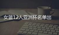 女篮12人亚洲杯名单出炉，宫鲁鸣这一招值得郭士强学习