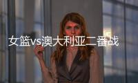 女篮vs澳大利亚二番战前瞻：张子宇大概率登场 宫鲁鸣能扳回一城吗
