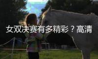 女双决赛有多精彩
？高清图集来了！