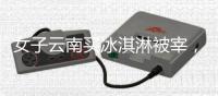 女子云南买冰淇淋被宰，标9.9实付48	
，市监已立案，文旅评论沦陷