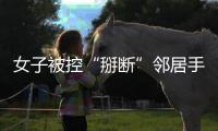 女子被控“掰断”邻居手指获刑，出狱后原判撤销