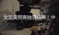 女足奥预赛抽签结果	：中国与澳洲泰国台北同组