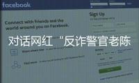 对话网红“反诈警官老陈”：我的目标是天下无诈