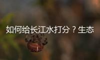 如何给长江水打分
？生态环境部答南周