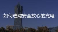 如何选购安全放心的充电宝？市场监管部门给你支招