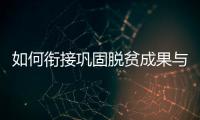 如何衔接巩固脱贫成果与乡村振兴？国家乡村振兴局回应