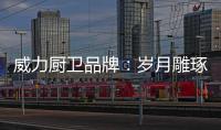 威力厨卫品牌：岁月雕琢成模范 技术为先创品质