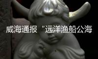 威海通报“远洋渔船公海刑案”	
�：1人死亡，嫌疑人已被控制