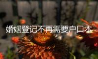 婚姻登记不再需要户口本！5月
，一批新规施行