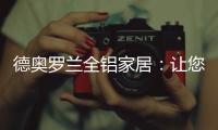 德奥罗兰全铝家居	：让您静享“安醛无忧·低碳生活”!