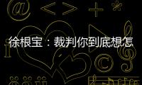 徐根宝
：裁判你到底想怎样吹
？ 我们冲超靠本事