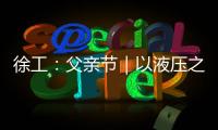 徐工：父亲节｜以液压之力，托举爱的重量