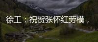 徐工	：祝贺张怀红劳模
，再获“新身份”
！