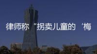律师称“拐卖儿童的‘梅姨’落网”

？广州警方
：正核查消息