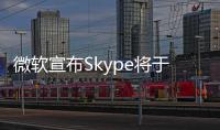 微软宣布Skype将于5月起停止服务！月活跃用户曾超3亿