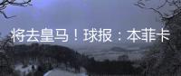 将去皇马！球报�：本菲卡不愿付A费经纪人10%佣金	，但预计会达一致