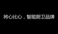 将心比心	，智能厨卫品牌才能收获民心