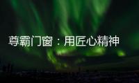 尊霸门窗：用匠心精神 带来优质门窗
