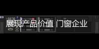 展现产品价值 门窗企业从信任、好奇心着手