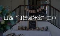 山西“订婚强奸案”二审宣判：驳回上诉，维持原判