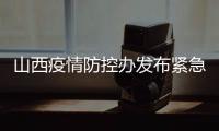山西疫情防控办发布紧急通知 严格疫情防控、管控措施
