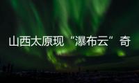山西太原现“瀑布云”奇观，飞机贴云飞行上演“穿云箭”