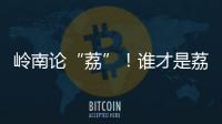 岭南论“荔”！谁才是荔枝界“天下第一”