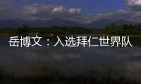 岳博文
：入选拜仁世界队让我走出舒适区，拜仁也是我梦想的俱乐部