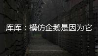 库库	：模仿企鹅是因为它们是终生伴侣�，我进球了妻儿也会在家模仿